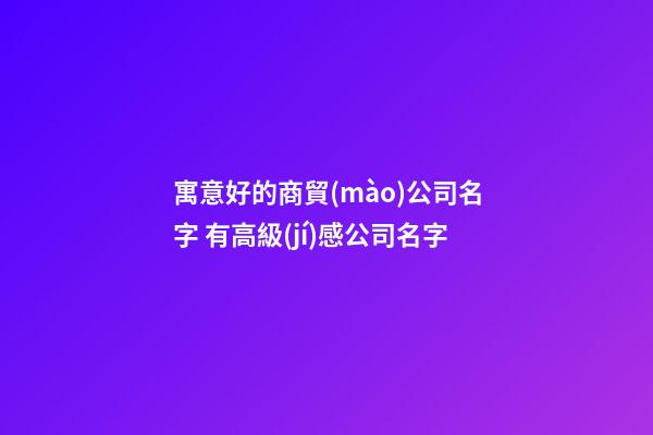 寓意好的商貿(mào)公司名字 有高級(jí)感公司名字